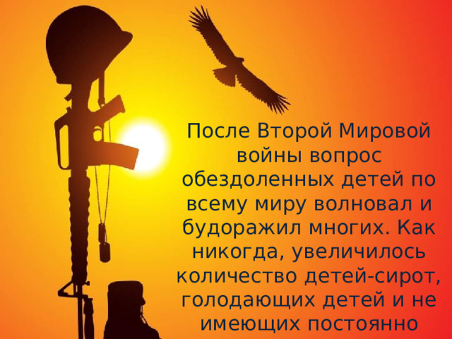 После Второй Мировой войны вопрос обездоленных детей по всему миру волновал и будоражил многих. Как никогда, увеличилось количество детей-сирот, голодающих детей и не имеющих постоянно крова. 