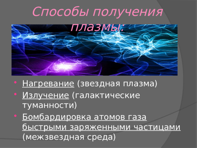 Способы получения плазмы: Нагревание (звездная плазма) Излучение (галактические туманности) Бомбардировка атомов газа быстрыми заряженными частицами (межзвездная среда) 