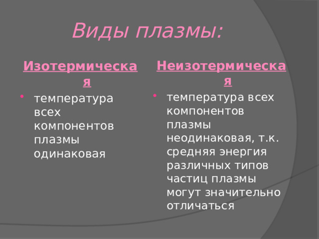 Виды плазмы: Изотермическая Неизотермическая температура всех компонентов плазмы одинаковая температура всех компонентов плазмы неодинаковая, т.к. средняя энергия различных типов частиц плазмы могут значительно отличаться 