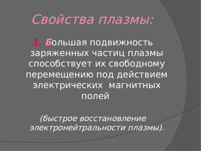 Свойства плазмы: 1. Б ольшая подвижность заряженных частиц плазмы способствует их свободному перемещению под действием электрических магнитных полей  (быстрое восстановление электронейтральности плазмы). 