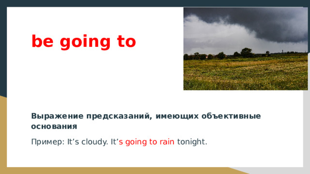 be going to  Выражение предсказаний, имеющих объективные основания Пример: It’s cloudy. It’ s going to rain tonight. 