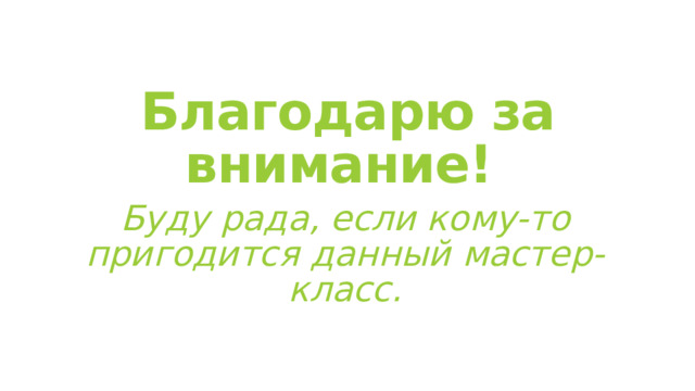  Благодарю за внимание! Буду рада, если кому-то пригодится данный мастер-класс. 