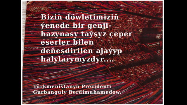 Biziň döwletimiziň ýenede bir genji-hazynasy taýsyz çeper eserler bilen deňeşdirilen ajaýyp halylarymyzdyr.... Türkmenistanyň Prezidenti Gurbanguly Berdimuhamedow. 
