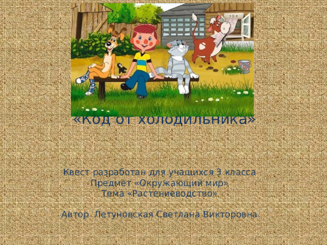     «Код от холодильника»  Квест разработан для учащихся 3 класса Предмет «Окружающий мир» Тема «Растениеводство» Автор Летуновская Светлана Викторовна 