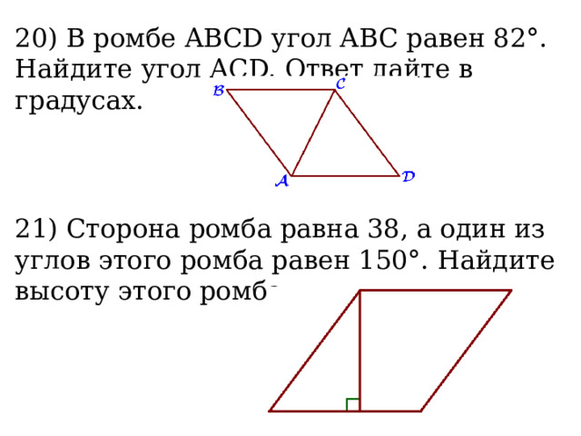 20) В ромбе ABCD угол ABC равен 82°. Найдите угол ACD. Ответ дайте в градусах.  21) Сторона ромба равна 38, а один из углов этого ромба равен 150°. Найдите высоту этого ромба.  