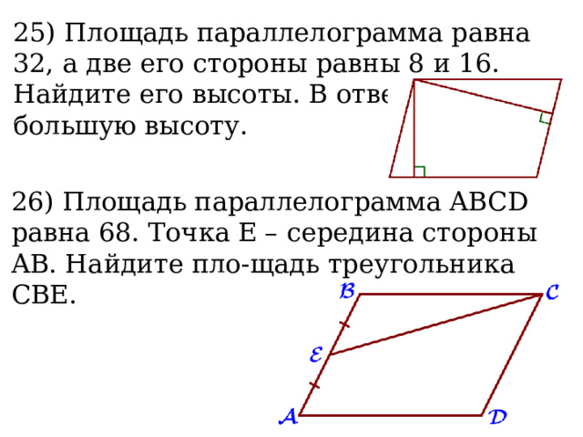 25) Площадь параллелограмма равна 32, а две его стороны равны 8 и 16. Найдите его высоты. В ответе укажите большую высоту.  26) Площадь параллелограмма ABCD равна 68. Точка E – середина стороны AB. Найдите пло-щадь треугольника CBE.  