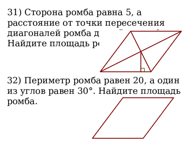 31) Сторона ромба равна 5, а расстояние от точки пересечения диагоналей ромба до неё равно 2. Найдите площадь ромба.  32) Периметр ромба равен 20, а один из углов равен 30°. Найдите площадь ромба.  