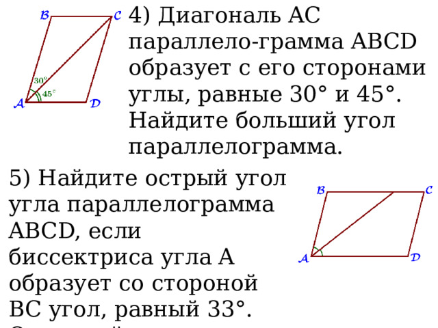 4) Диагональ AC параллело-грамма ABCD образует с его сторонами углы, равные 30° и 45°. Найдите больший угол параллелограмма.  5) Найдите острый угол угла параллелограмма ABCD, если биссектриса угла A образует со стороной BC угол, равный 33°. Ответ дайте в градусах.  