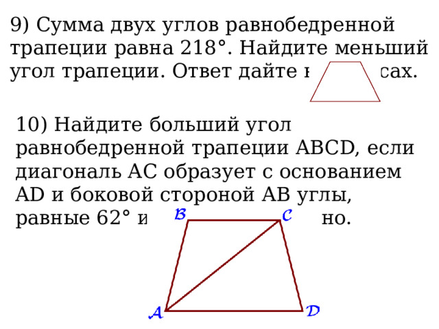 9) Сумма двух углов равнобедренной трапеции равна 218°. Найдите меньший угол трапеции. Ответ дайте в градусах.  10) Найдите больший угол равнобедренной трапеции ABCD, если диагональ АС образует с основанием AD и боковой стороной АВ углы, равные 62° и 9° соответственно.  
