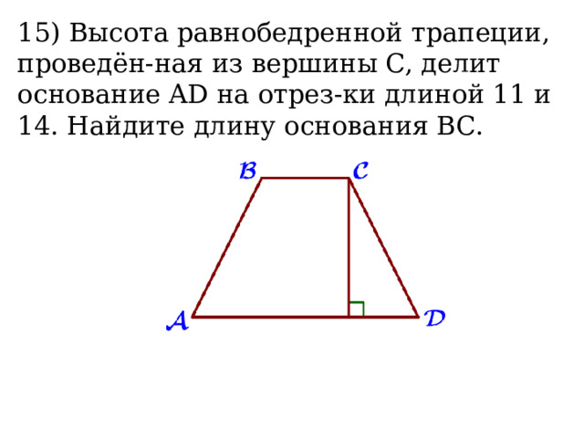 15) Высота равнобедренной трапеции, проведён-ная из вершины C, делит основание AD на отрез-ки длиной 11 и 14. Найдите длину основания BC.  