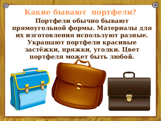 Какие бывают портфели? Портфели обычно бывают прямоугольной формы. Материалы для их изготовления используют разные. Украшают портфели красивые застёжки, пряжки, уголки. Цвет портфеля может быть любой. 