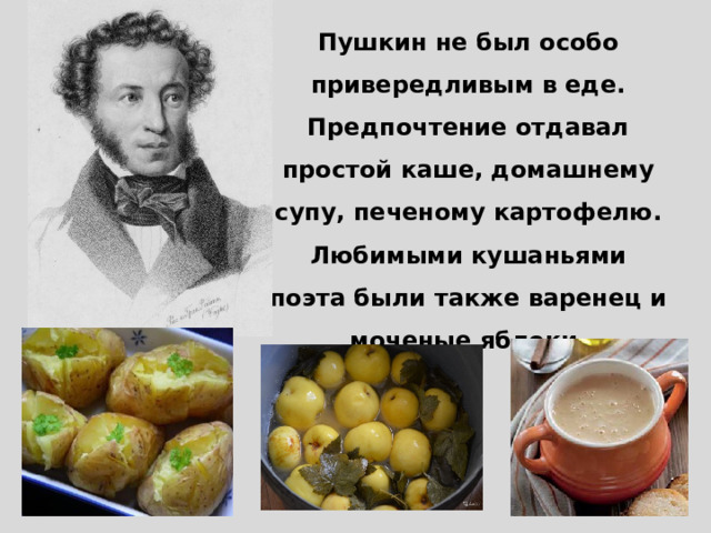 Пушкин не был особо привередливым в еде. Предпочтение отдавал простой каше, домашнему супу, печеному картофелю. Любимыми кушаньями поэта были также варенец и моченые яблоки.   
