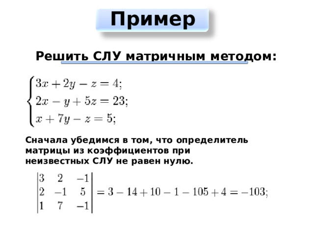 Пример   Решить СЛУ матричным методом:   Сначала убедимся в том, что   определитель матрицы   из коэффициентов при неизвестных   СЛУ   не равен нулю. 