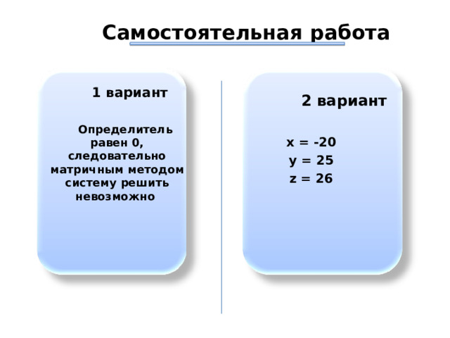  Самостоятельная работа  1 вариант   Определитель равен 0, следовательно матричным методом систему решить невозможно        2 вариант  x = -20 y = 25 z = 26  