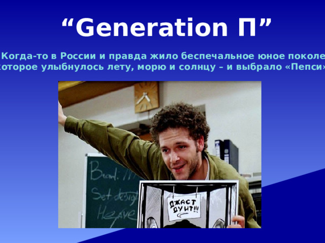 “ Generation П” “ Когда-то в России и правда жило беспечальное юное поколение, которое улыбнулось лету, морю и солнцу – и выбрало «Пепси»” 