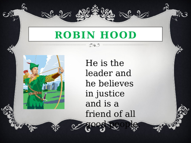 Robin HOOD He is the leader and he believes in justice and is a friend of all good people. 