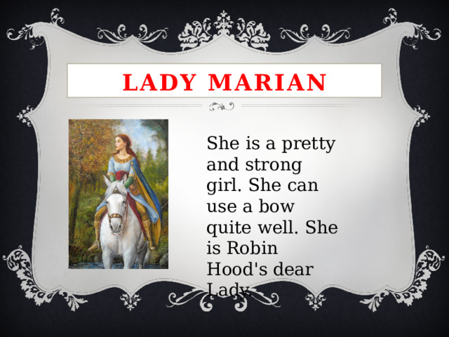 Lady Marian She is a pretty and strong girl. She can use a bow quite well. She is Robin Hood's dear Lady. 