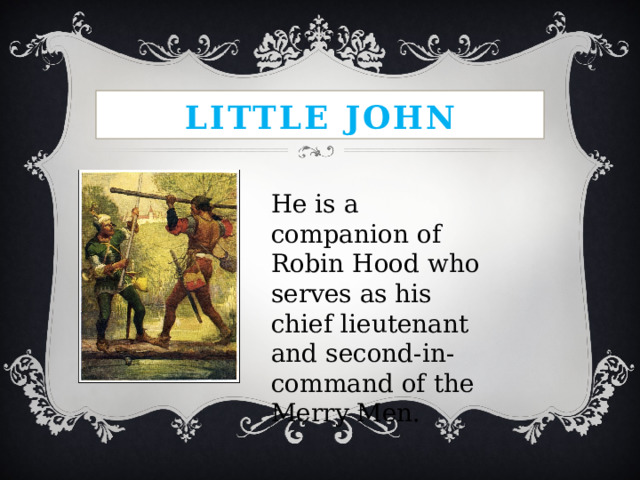 Little John He is a companion of Robin Hood who serves as his chief lieutenant and second-in-command of the Merry Men. 