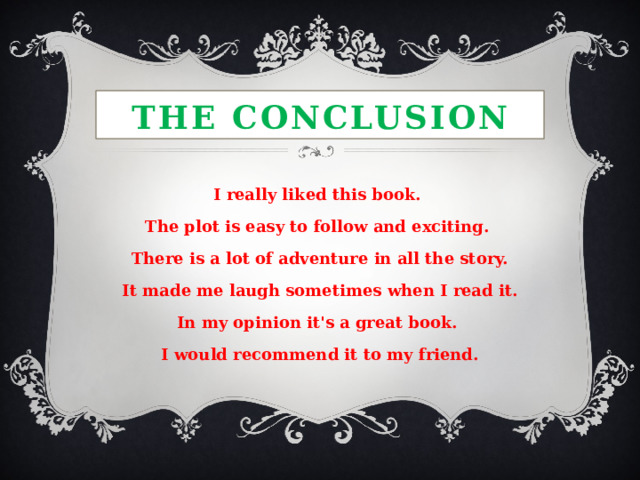 The conclusion I really liked this book. The plot is easy to follow and exciting.  There is a lot of adventure in all the story. It made me laugh sometimes when I read it. In my opinion it's a great book. I would recommend it to my friend. 