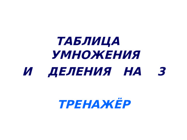 ТАБЛИЦА УМНОЖЕНИЯ И ДЕЛЕНИЯ НА 3  ТРЕНАЖЁР  