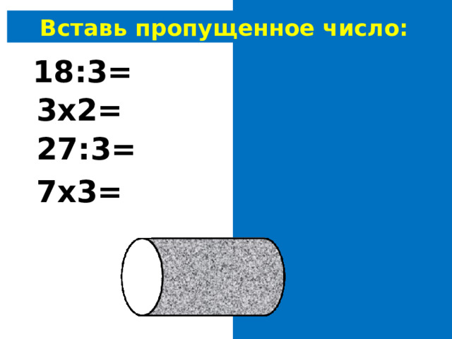 Вставь пропущенное число: 18:3= 6 3х2= 6 27:3= 9 7х3= 21 