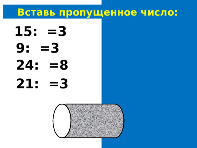 Вставь пропущенное число: 15: 5 =3 9: 3 =3 24: 3 =8 21: 7 =3 