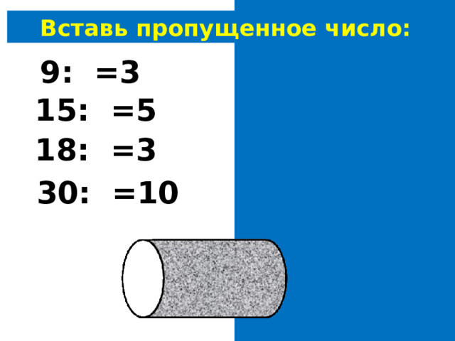 Вставь пропущенное число: 9: 3 =3 15: 3 =5 18: 6 =3 30: 3 =10 