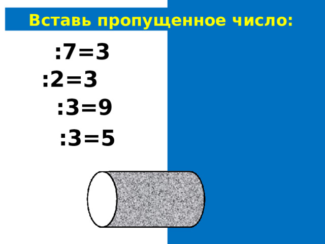 Вставь пропущенное число: 21 :7=3 6 :2=3 27 :3=9 15 :3=5 