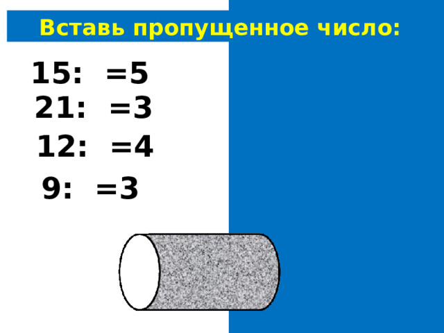 Вставь пропущенное число:  15: 3 =5 21: 7 =3 12: 3 =4 9: 3 =3 