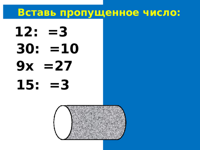 Вставь пропущенное число: 12: 4 =3 30: 3 =10 9х 3 =27 15: 5 =3 