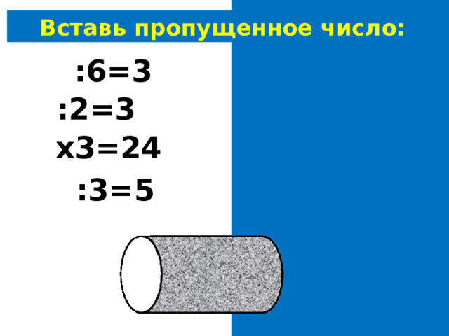 Вставь пропущенное число: 18 :6=3 6 :2=3 8 х3=24 15 :3=5 