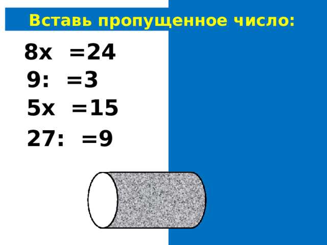 Вставь пропущенное число: 8х 3 =24 9: 3 =3 5х 3 =15 27: 3 =9 