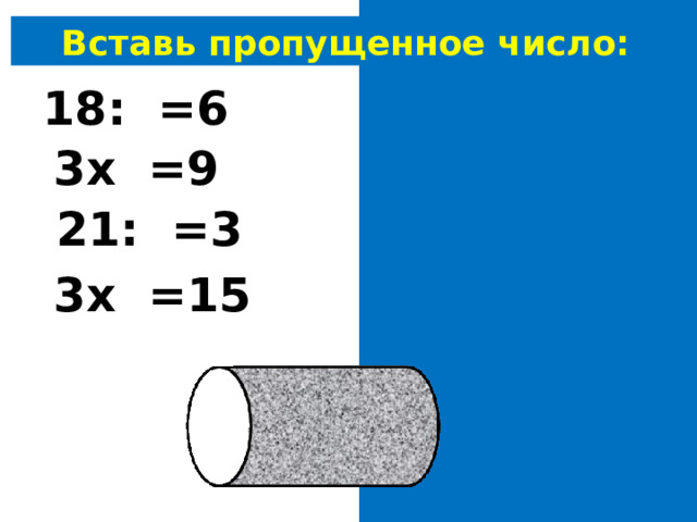 Вставь пропущенное число: 18: 3 =6 3х 3 =9 21: 7 =3 3х 5 =15 