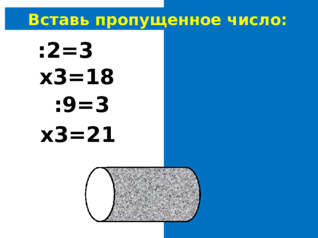 Вставь пропущенное число: 6 :2=3 6 х3=18 27 :9=3 7 х3=21 