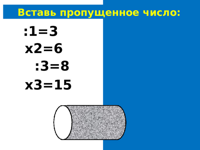 Вставь пропущенное число: 3 :1=3 3 х2=6 24 :3=8 5 х3=15 