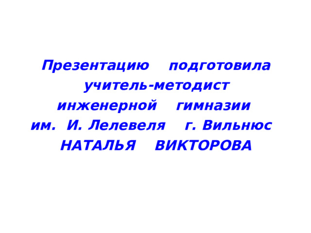 Презентацию подготовила учитель-методист инженерной гимназии им. И. Лелевеля г. Вильнюс НАТАЛЬЯ ВИКТОРОВА  