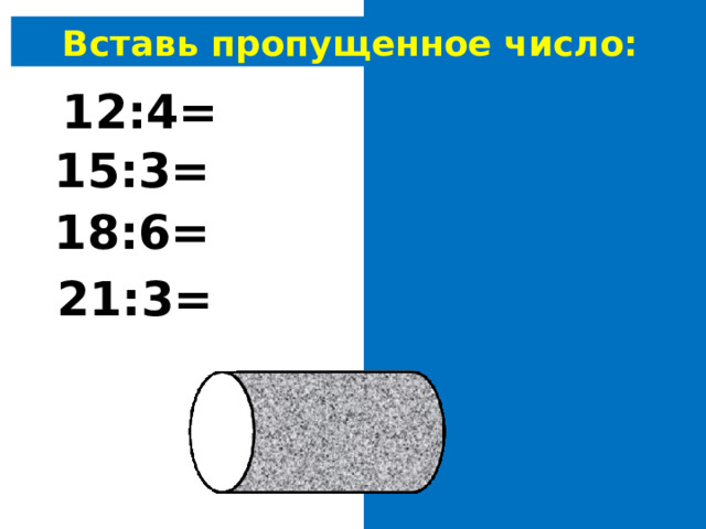 Вставь пропущенное число: 12:4= 3 15:3= 5 18:6= 3 21:3= 7 