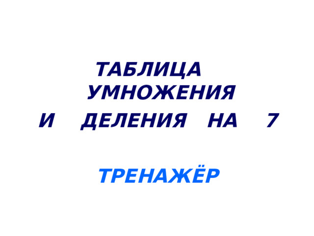 ТАБЛИЦА УМНОЖЕНИЯ И ДЕЛЕНИЯ НА 7  ТРЕНАЖЁР 