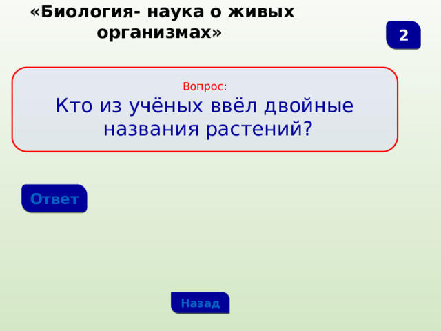  «Биология- наука о живых организмах» 2 Вопрос: Кто из учёных ввёл двойные  названия растений? Ответ Назад 