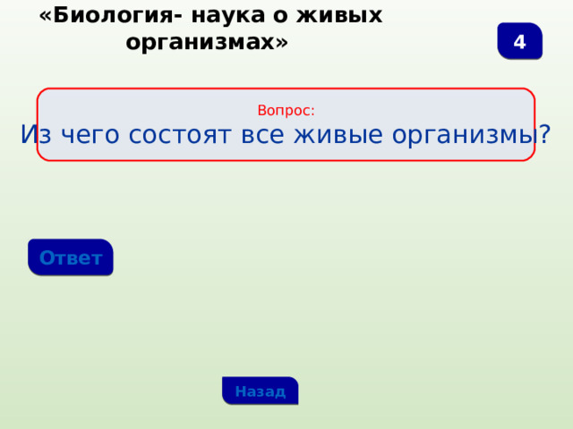  «Биология- наука о живых организмах» 4 Вопрос: Из чего состоят все живые организмы? Ответ Назад 