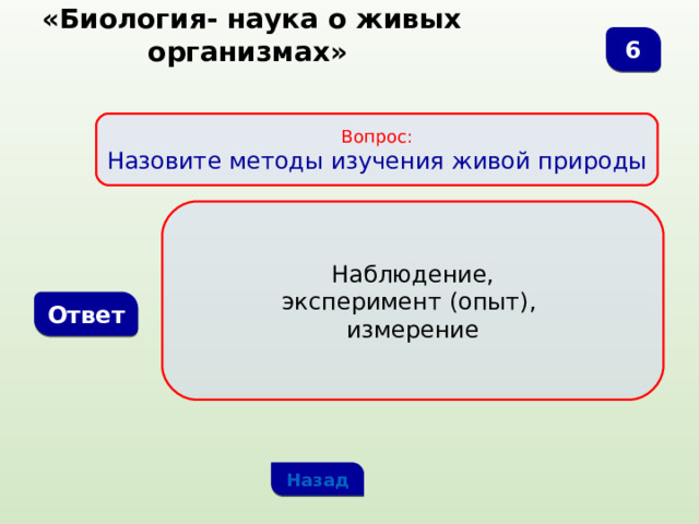  «Биология- наука о живых организмах» 6 Вопрос: Назовите методы изучения живой природы Наблюдение, эксперимент (опыт), измерение Ответ Назад 