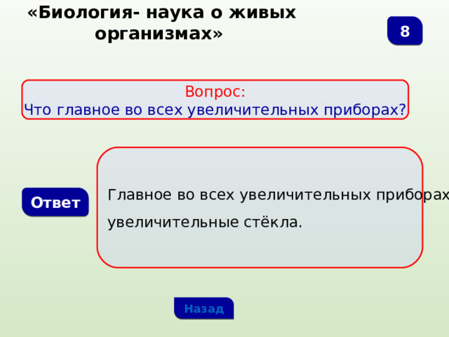  «Биология- наука о живых организмах» 8 Вопрос: Что главное во всех увеличительных приборах? Главное во всех увеличительных приборах- увеличительные стёкла. Ответ Назад 