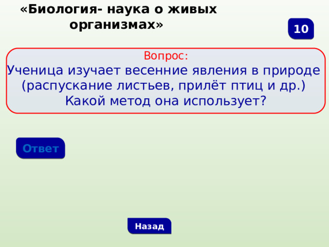  «Биология- наука о живых организмах» 10  Вопрос: Ученица изучает весенние явления в природе (распускание листьев, прилёт птиц и др.) Какой метод она использует? Ответ Назад 