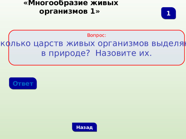  «Многообразие живых организмов 1» 1 Вопрос: Сколько царств живых организмов выделяют в природе? Назовите их. Ответ Назад 