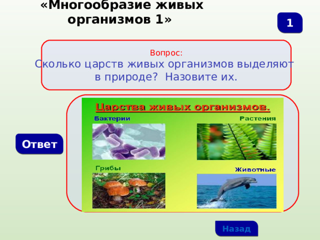  «Многообразие живых организмов 1» 1 Вопрос: Сколько царств живых организмов выделяют в природе? Назовите их. Ответ Назад 