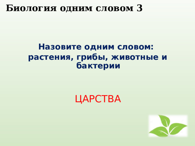  Биология одним словом 3    Назовите одним словом: растения, грибы, животные и бактерии  ЦАРСТВА 