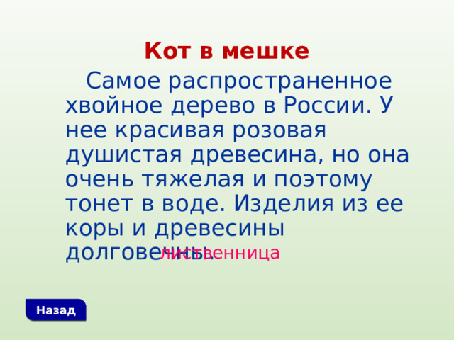 Кот в мешке  Самое распространенное хвойное дерево в России. У нее красивая розовая душистая древесина, но она очень тяжелая и поэтому тонет в воде. Изделия из ее коры и древесины долговечны. лиственница Назад 