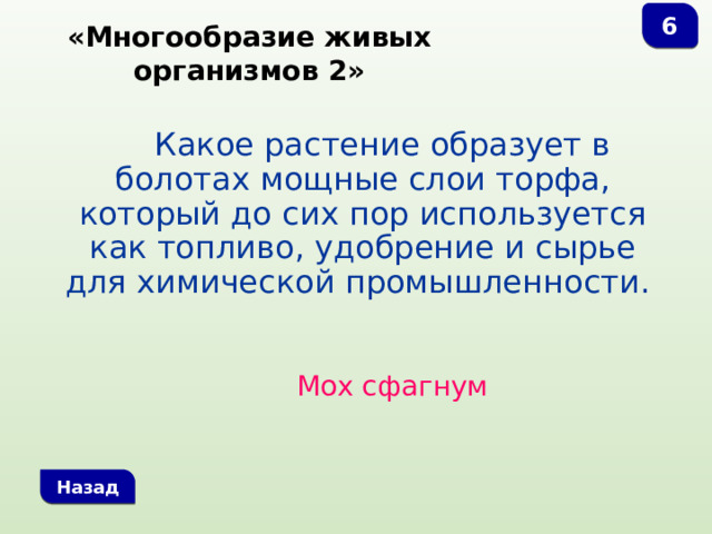 6 «Многообразие живых организмов 2»  Какое растение образует в болотах мощные слои торфа, который до сих пор используется как топливо, удобрение и сырье для химической промышленности. Мох сфагнум Назад 