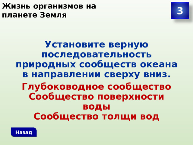 Жизнь организмов на планете Земля 3 Установите верную последовательность природных сообществ океана в направлении сверху вниз. Глубоководное сообщество  Сообщество поверхности воды  Сообщество толщи вод Назад 