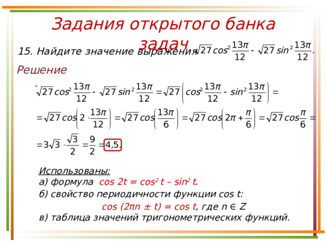 Задания открытого банка задач 15. Найдите значение выражения Решение. Использованы: а) формула cos 2t = cos 2 t – sin 2 t . б) свойство периодичности функции cos t: cos (2πn ± t) = cos t , где n ∈ Z  в) таблица значений тригонометрических функций . 